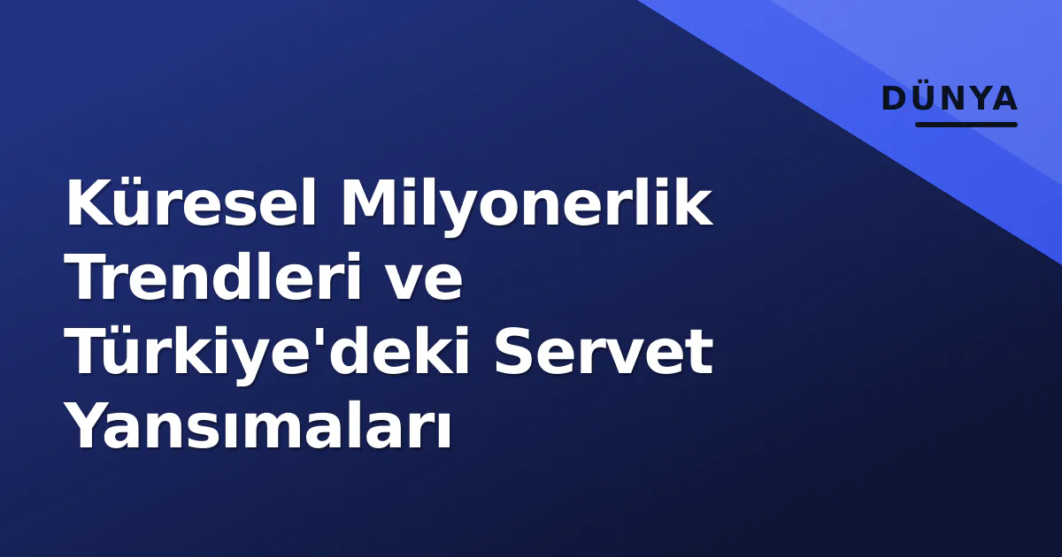 Küresel Milyonerlik Trendleri ve Türkiye'deki Servet Yansımaları Küresel Milyonerlik Trendleri ve Türkiye'deki Servet Yansımaları