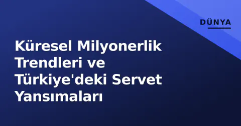 Küresel Milyonerlik Trendleri ve Türkiye'deki Servet Yansımaları