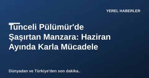 Tunceli Pülümür'de Şaşırtan Manzara: Haziran Ayında Karla Mücadele