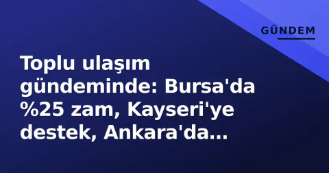 Toplu ulaşım gündeminde: Bursa'da %25 zam, Kayseri'ye destek, Ankara'da etkinlik haftası