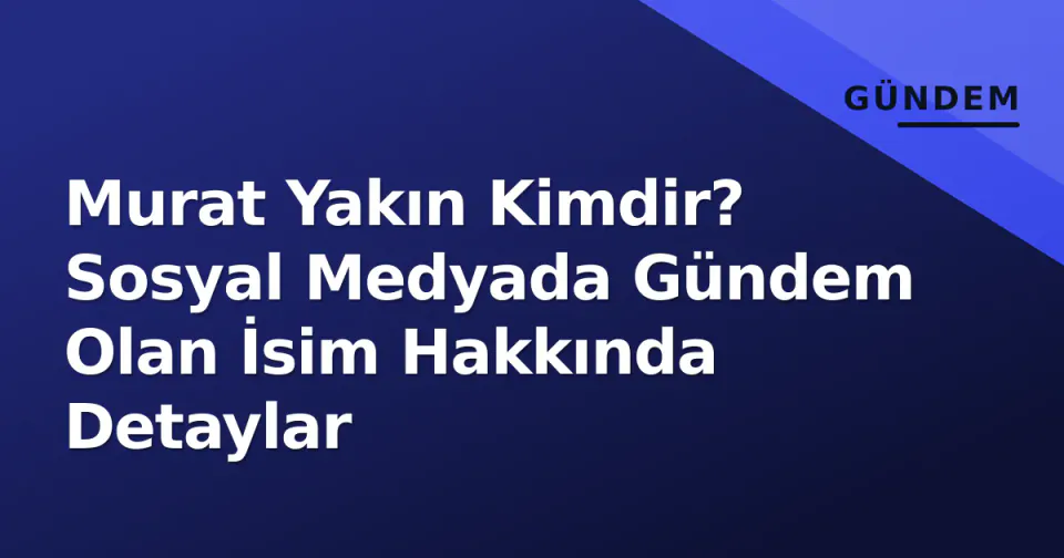 Murat Yakın Kimdir? Sosyal Medyada Gündem Olan İsim Hakkında Detaylar görseli