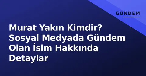 Murat Yakın Kimdir? Sosyal Medyada Gündem Olan İsim Hakkında Detaylar