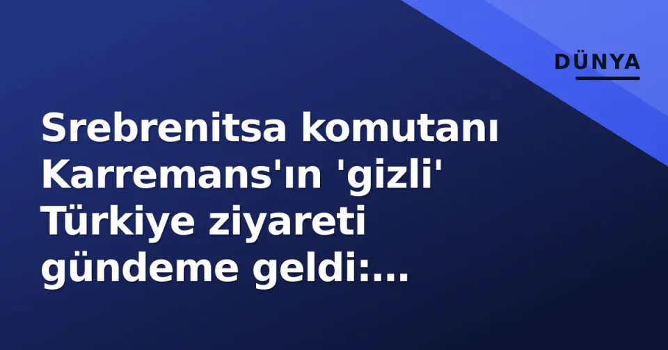 Srebrenitsa komutanı Karremans'ın 'gizli' Türkiye ziyareti gündeme geldi: Corendon ofisinde ne konuşuldu? görseli