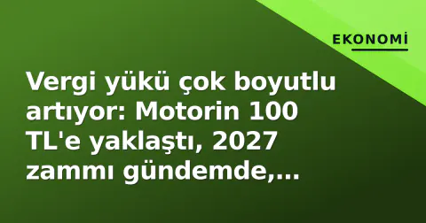 Vergi yükü çok boyutlu artıyor: Motorin 100 TL'e yaklaştı, 2027 zammı gündemde, affedilenler yandı