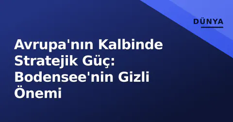 Avrupa'nın Kalbinde Stratejik Güç: Bodensee'nin Gizli Önemi