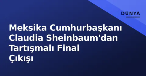 Meksika Cumhurbaşkanı Claudia Sheinbaum'dan Tartışmalı Final Çıkışı