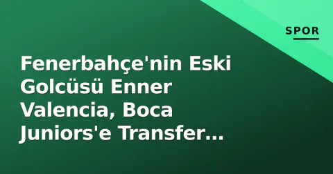 Fenerbahçe'nin Eski Golcüsü Enner Valencia, Boca Juniors'e Transfer Oldu