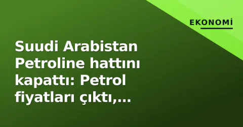 Suudi Arabistan Petroline hattını kapattı: Petrol fiyatları çıktı, Hormuz toplantısı ertelendi