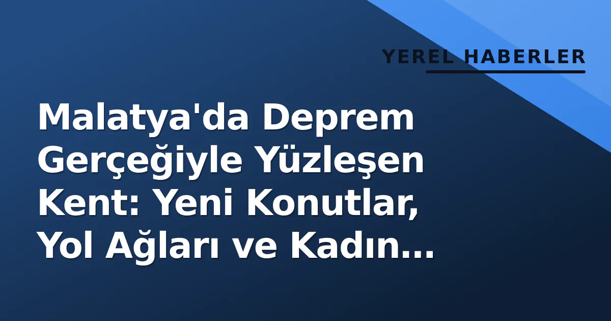Malatya'da Deprem Gerçeğiyle Yüzleşen Kent: Yeni Konutlar, Yol Ağları ve Kadın Emeği Malatya'da Deprem Gerçeğiyle Yüzleşen Kent: Yeni Konutlar, Yol Ağları ve Kadın Emeği