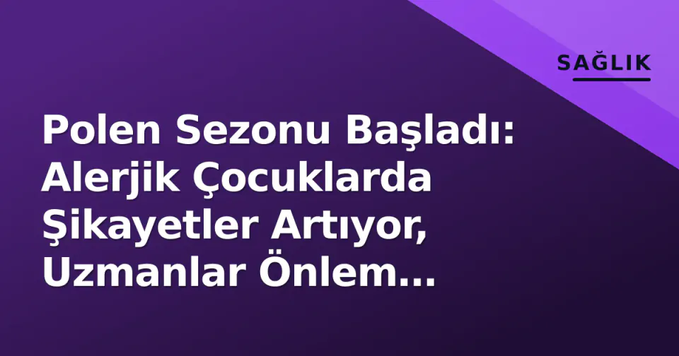 Polen Sezonu Başladı: Alerjik Çocuklarda Şikayetler Artıyor, Uzmanlar Önlem Listesini Açıkladı görseli