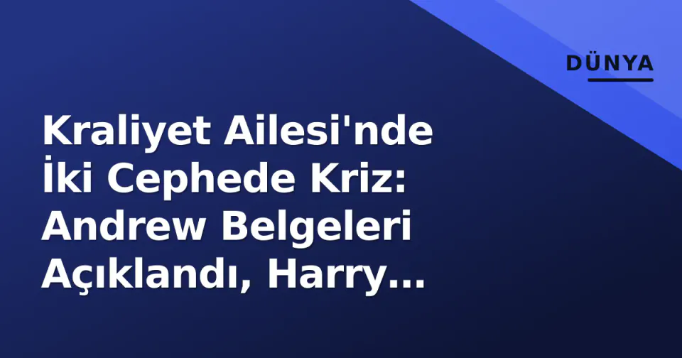 Kraliyet Ailesi'nde İki Cephede Kriz: Andrew Belgeleri Açıklandı, Harry Mesafesi Büyüyor görseli
