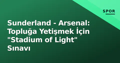 Sunderland - Arsenal: Topluğa Yetişmek İçin "Stadium of Light" Sınavı