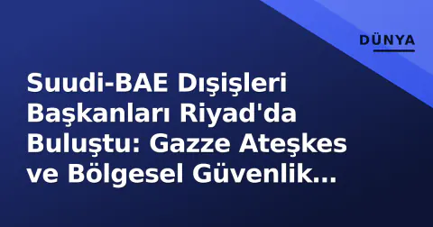Suudi-BAE Dışişleri Başkanları Riyad'da Buluştu: Gazze Ateşkes ve Bölgesel Güvenlik Masada