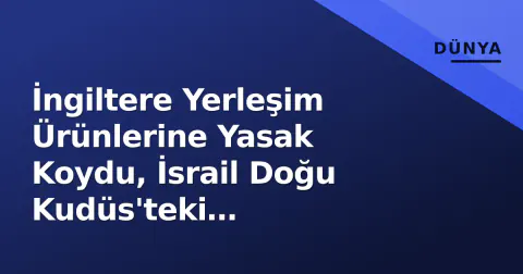 İngiltere Yerleşim Ürünlerine Yasak Koydu, İsrail Doğu Kudüs'teki Konsolosluğu Kapatıp 1234 Konut İhalesini Onayladı