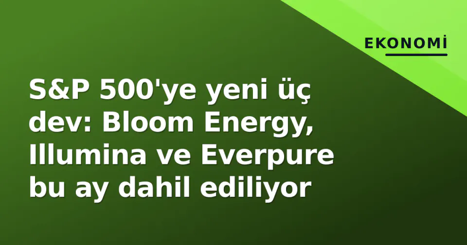 S&P 500'ye yeni üç dev: Bloom Energy, Illumina ve Everpure bu ay dahil ediliyor görseli