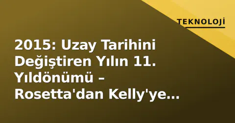 2015: Uzay Tarihini Değiştiren Yılın 11. Yıldönümü – Rosetta'dan Kelly'ye Miras