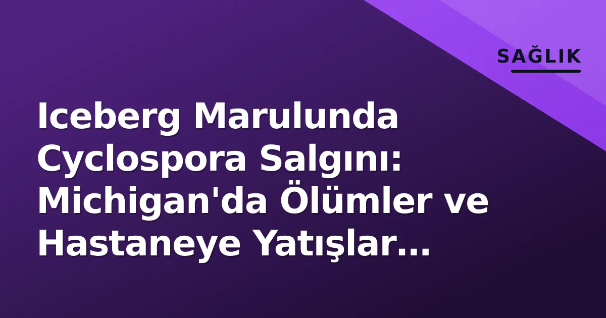 Iceberg Marulunda Cyclospora Salgını: Michigan'da Ölümler ve Hastaneye Yatışlar Başladı Iceberg Marulunda Cyclospora Salgını: Michigan'da Ölümler ve Hastaneye Yatışlar Başladı