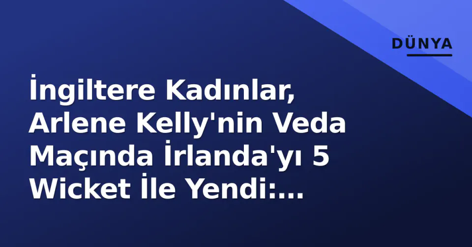 İngiltere Kadınlar, Arlene Kelly'nin Veda Maçında İrlanda'yı 5 Wicket İle Yendi: Seriyi 3-0 Kapatıyor görseli