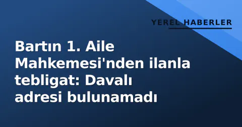 Bartın 1. Aile Mahkemesi'nden ilanla tebligat: Davalı adresi bulunamadı
