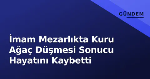 İmam Mezarlıkta Kuru Ağaç Düşmesi Sonucu Hayatını Kaybetti