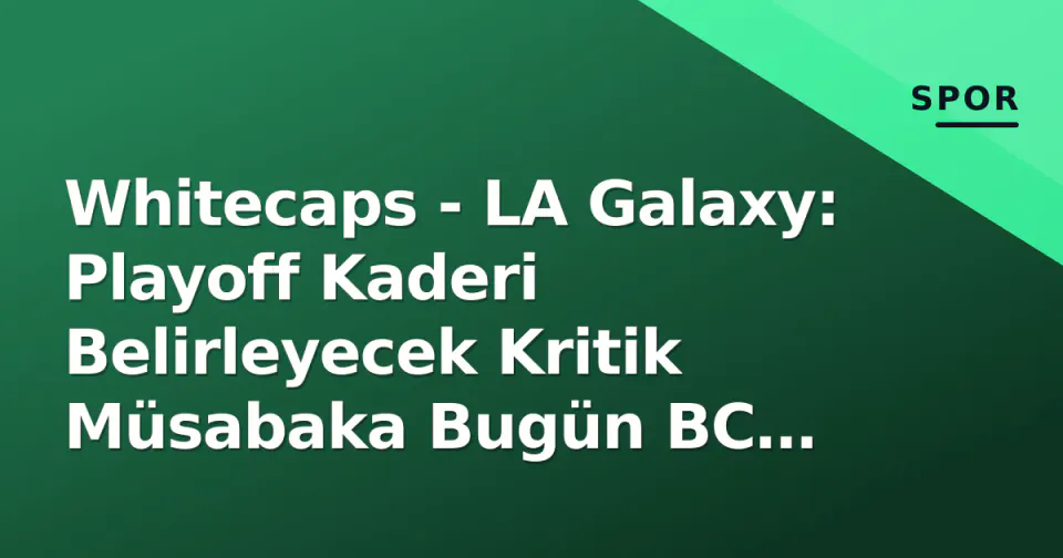 Whitecaps - LA Galaxy: Playoff Kaderi Belirleyecek Kritik Müsabaka Bugün BC Place'de görseli