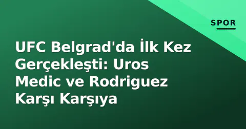 UFC Belgrad'da İlk Kez Gerçekleşti: Uros Medic ve Rodriguez Karşı Karşıya