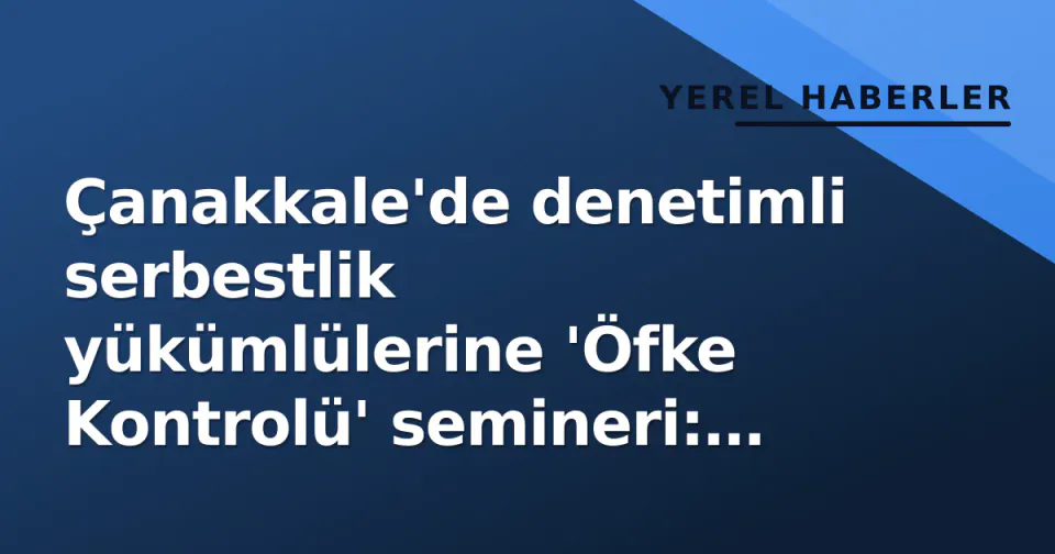 Çanakkale'de denetimli serbestlik yükümlülerine 'Öfke Kontrolü' semineri: Topluma uyum sürecine destek görseli