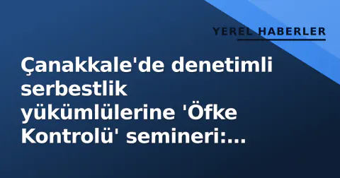 Çanakkale'de denetimli serbestlik yükümlülerine 'Öfke Kontrolü' semineri: Topluma uyum sürecine destek