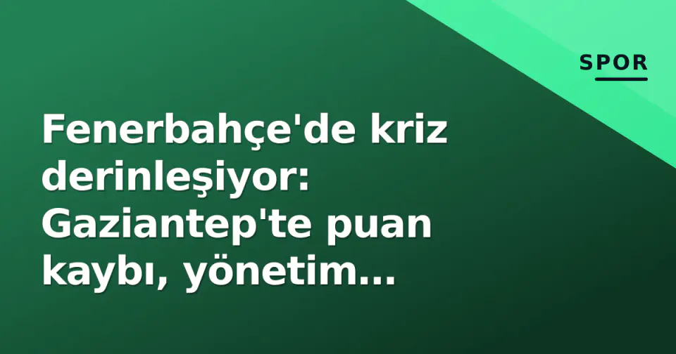 Fenerbahçe'de kriz derinleşiyor: Gaziantep'te puan kaybı, yönetim toplantısı ve istifa çağrıları görseli
