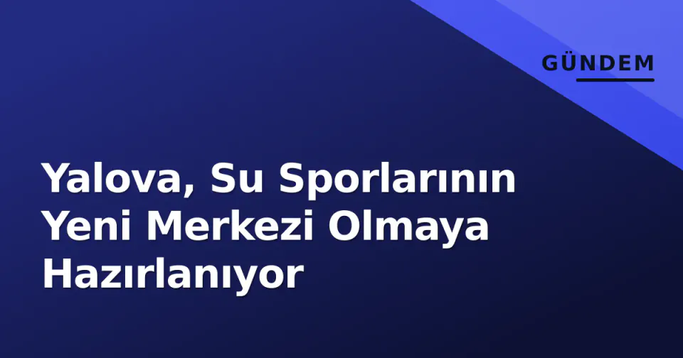 Yalova, Su Sporlarının Yeni Merkezi Olmaya Hazırlanıyor görseli