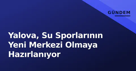 Yalova, Su Sporlarının Yeni Merkezi Olmaya Hazırlanıyor