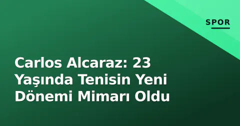Carlos Alcaraz: 23 Yaşında Tenisin Yeni Dönemi Mimarı Oldu