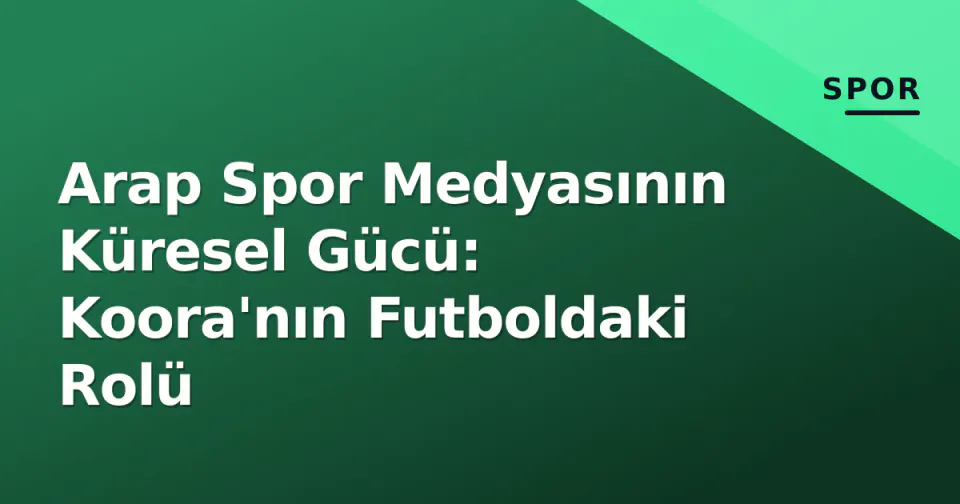 Arap Spor Medyasının Küresel Gücü: Koora'nın Futboldaki Rolü görseli