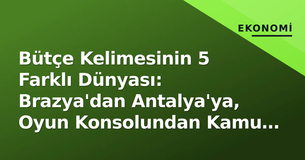 Bütçe Kelimesinin 5 Farklı Dünyası: Brazya'dan Antalya'ya, Oyun Konsolundan Kamu Kasasına Bütçe Kelimesinin 5 Farklı Dünyası: Brazya'dan Antalya'ya, Oyun Konsolundan Kamu Kasasına