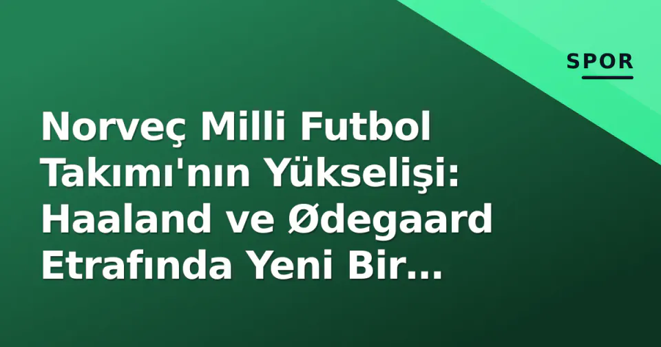 Norveç Milli Futbol Takımı'nın Yükselişi: Haaland ve Ødegaard Etrafında Yeni Bir Dönem görseli