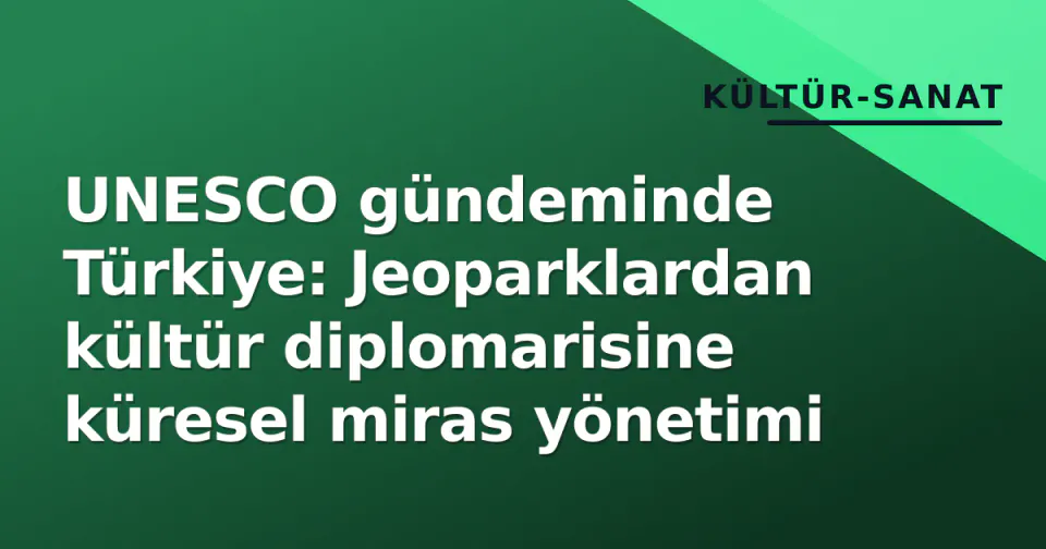 UNESCO gündeminde Türkiye: Jeoparklardan kültür diplomarisine küresel miras yönetimi görseli