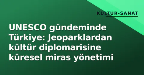 UNESCO gündeminde Türkiye: Jeoparklardan kültür diplomarisine küresel miras yönetimi
