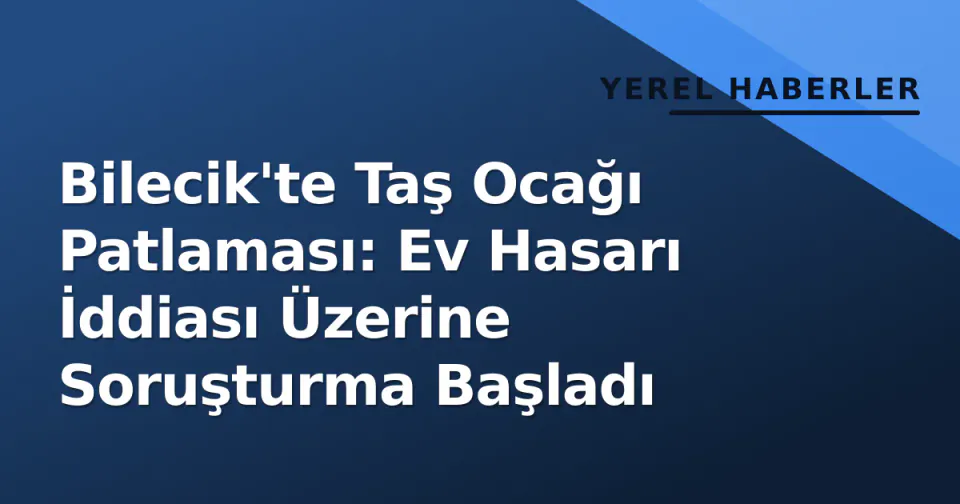 Bilecik'te Taş Ocağı Patlaması: Ev Hasarı İddiası Üzerine Soruşturma Başladı görseli