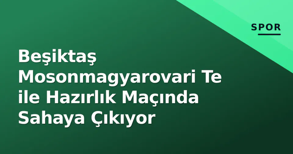 Beşiktaş Mosonmagyarovari Te ile Hazırlık Maçında Sahaya Çıkıyor görseli