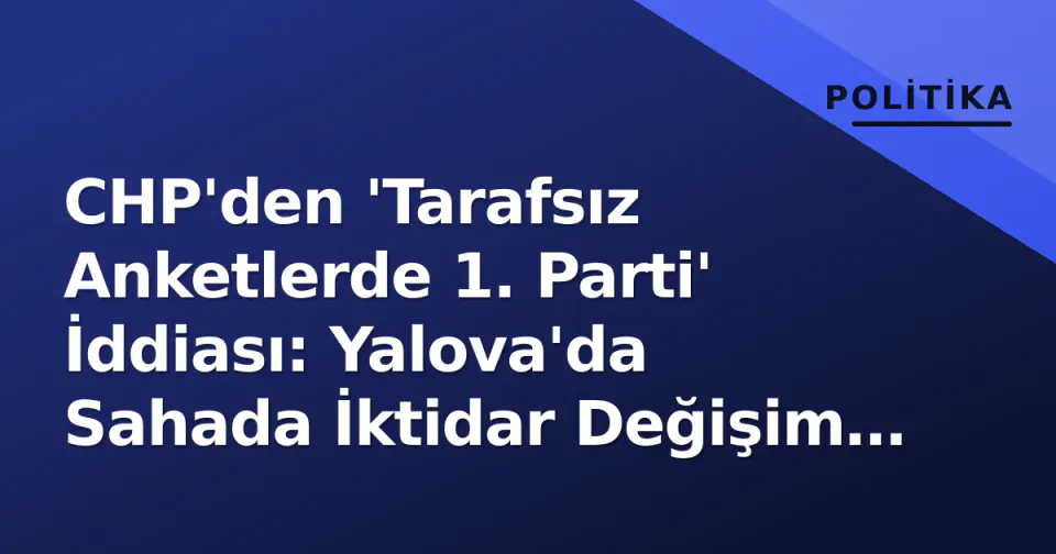 CHP'den 'Tarafsız Anketlerde 1. Parti' İddiası: Yalova'da Sahada İktidar Değişim Hedefi görseli