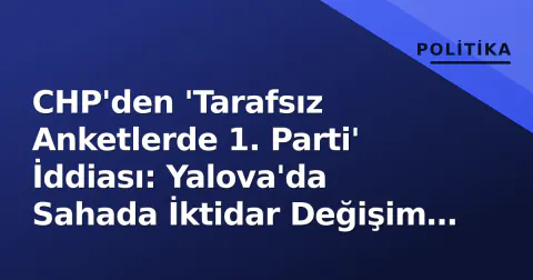 CHP'den 'Tarafsız Anketlerde 1. Parti' İddiası: Yalova'da Sahada İktidar Değişim Hedefi