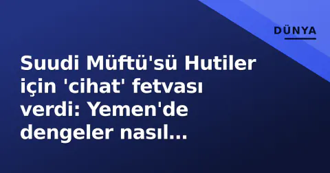Suudi Müftü'sü Hutiler için 'cihat' fetvası verdi: Yemen'de dengeler nasıl değişti?