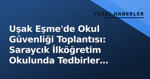 Uşak Eşme'de Okul Güvenliği Toplantısı: Saraycık İlköğretim Okulunda Tedbirler Değerlendirildi