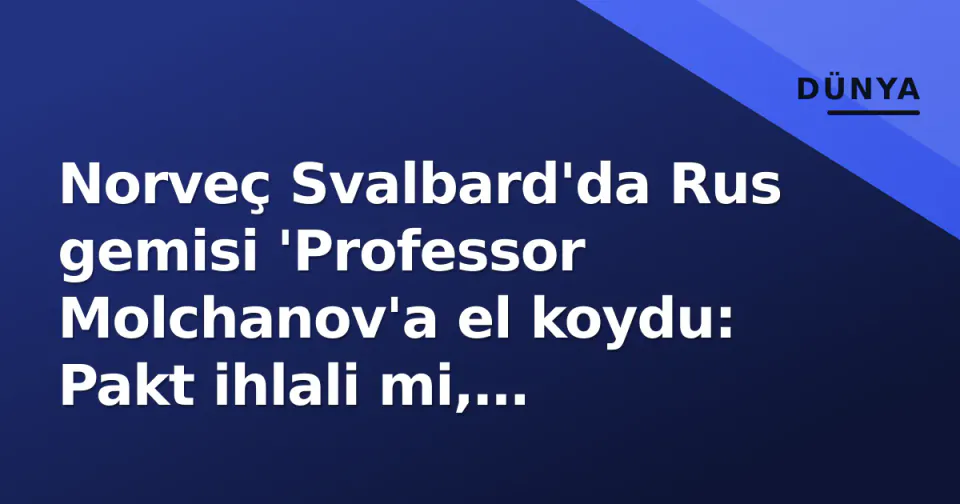 Norveç Svalbard'da Rus gemisi 'Professor Molchanov'a el koydu: Pakt ihlali mi, yaptırım mı? görseli