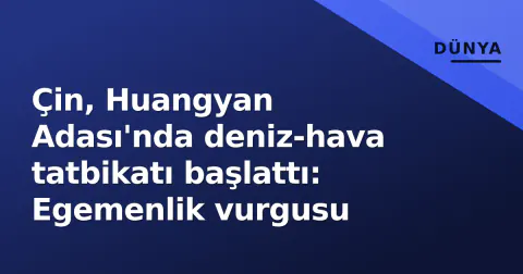 Çin, Huangyan Adası'nda deniz-hava tatbikatı başlattı: Egemenlik vurgusu