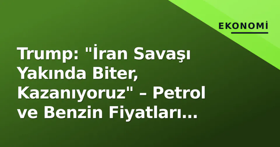Trump: "İran Savaşı Yakında Biter, Kazanıyoruz" – Petrol ve Benzin Fiyatları Anında Düşüşe Geçti görseli