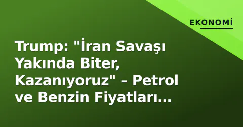 Trump: "İran Savaşı Yakında Biter, Kazanıyoruz" – Petrol ve Benzin Fiyatları Anında Düşüşe Geçti