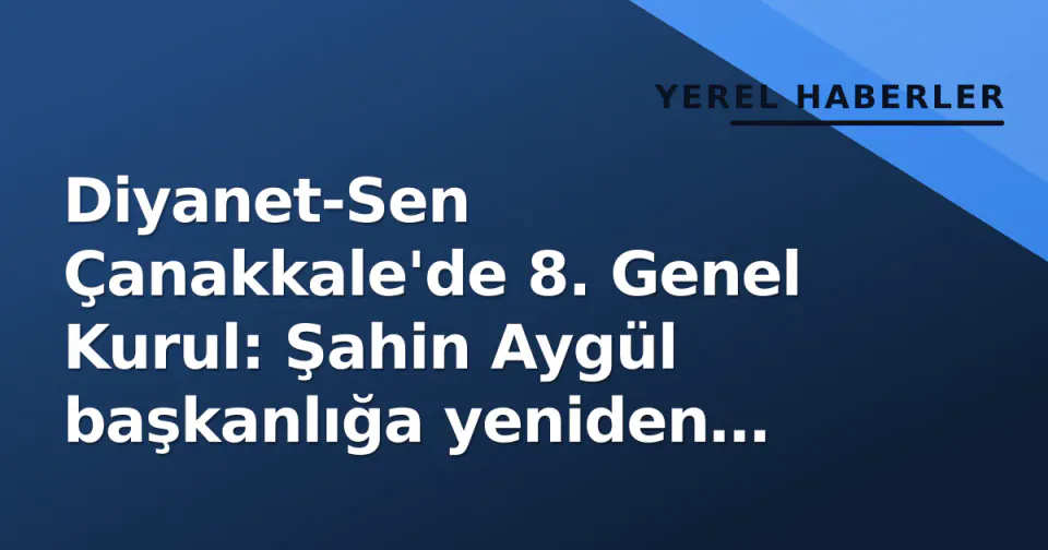Diyanet-Sen Çanakkale'de 8. Genel Kurul: Şahin Aygül başkanlığa yeniden seçildi görseli