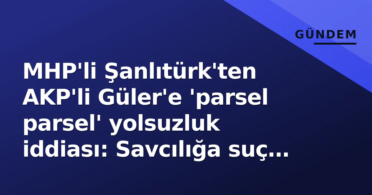 MHP'li Şanlıtürk'ten AKP'li Güler'e 'parsel parsel' yolsuzluk iddiası: Savcılığa suç duyurusu MHP'li Şanlıtürk'ten AKP'li Güler'e 'parsel parsel' yolsuzluk iddiası: Savcılığa suç duyurusu