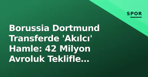 Borussia Dortmund Transferde 'Akılcı' Hamle: 42 Milyon Avroluk Teklifle Gündem Oldu